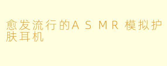 愈发流行的ASMR模拟护肤耳机