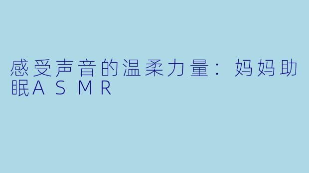 感受声音的温柔力量：妈妈助眠ASMR