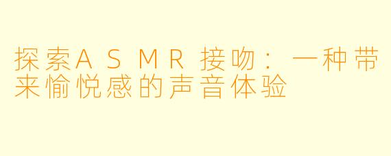 探索ASMR接吻：一种带来愉悦感的声音体验