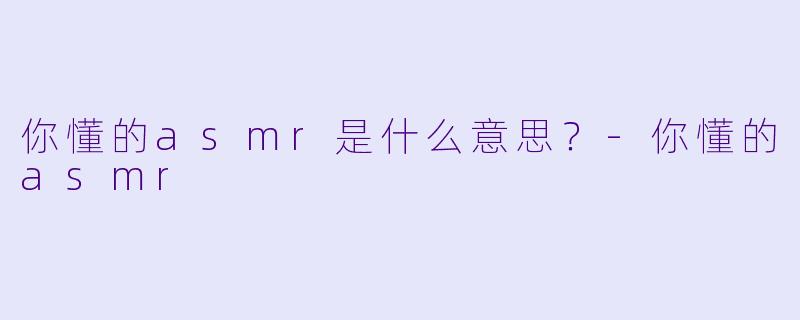 你懂的asmr是什么意思？