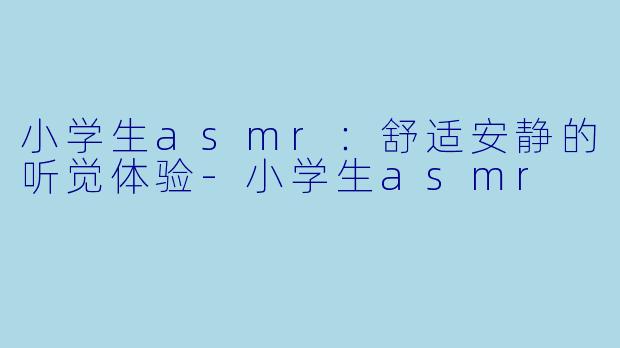 小学生asmr：舒适安静的听觉体验-小学生asmr