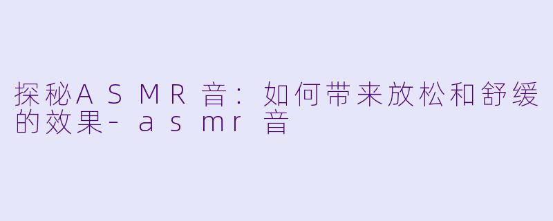 探秘ASMR音：如何带来放松和舒缓的效果-asmr音