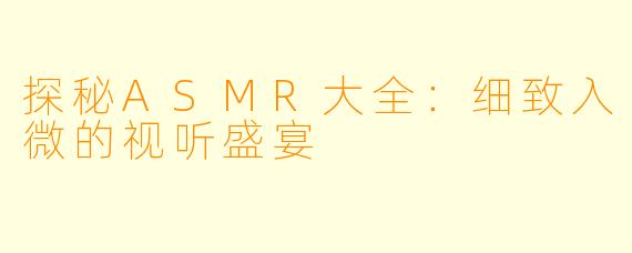 探秘ASMR大全：细致入微的视听盛宴