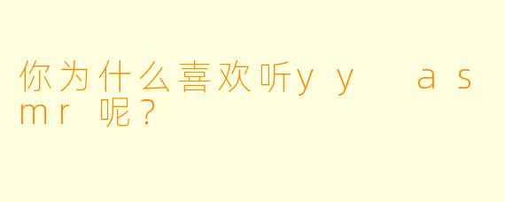你为什么喜欢听yy asmr呢？