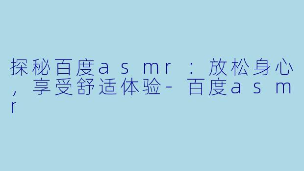 探秘百度asmr：放松身心，享受舒适体验-百度asmr