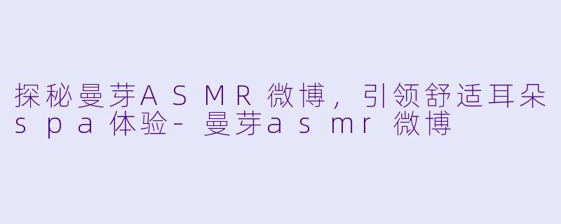 探秘曼芽ASMR微博，引领舒适耳朵spa体验-曼芽asmr微博