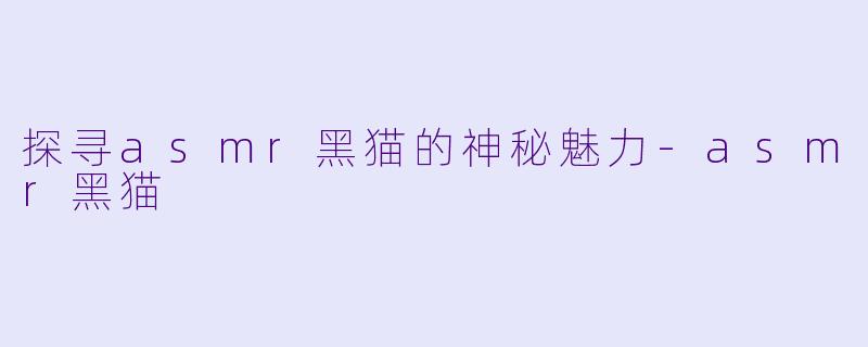 探寻asmr黑猫的神秘魅力-asmr黑猫