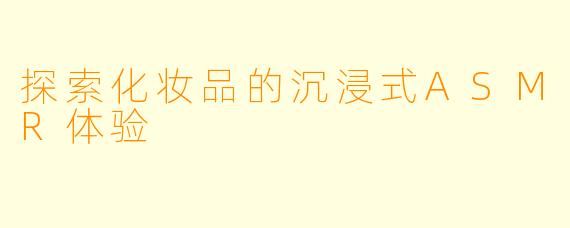 探索化妆品的沉浸式ASMR体验