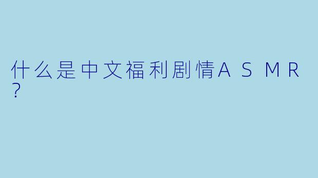 什么是中文福利剧情ASMR？