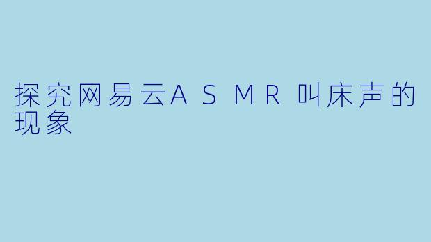 探究网易云ASMR叫床声的现象