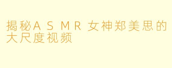揭秘ASMR女神郑美思的大尺度视频