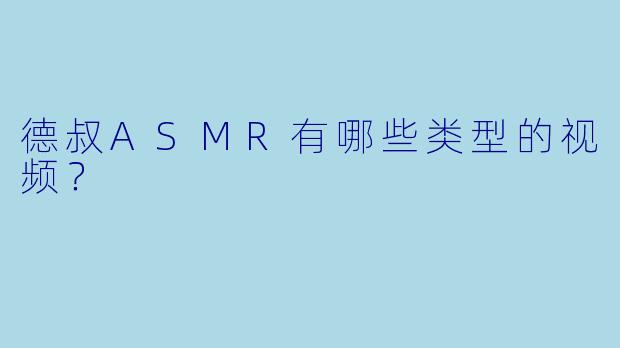 德叔ASMR有哪些类型的视频？
