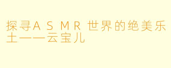 探寻ASMR世界的绝美乐土——云宝儿