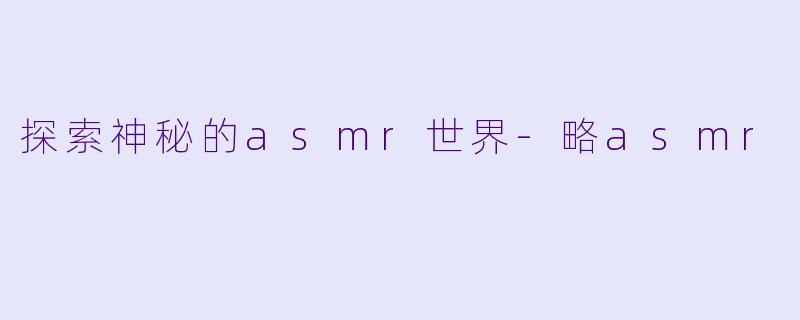 探索神秘的asmr世界-略asmr
