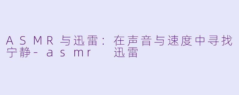ASMR与迅雷：在声音与速度中寻找宁静-asmr 迅雷