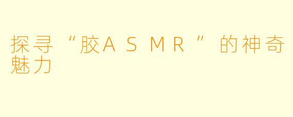 探寻“胶ASMR”的神奇魅力