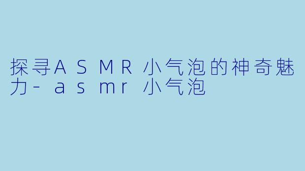 探寻ASMR小气泡的神奇魅力