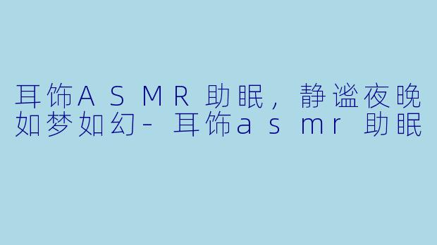 耳饰ASMR助眠，静谧夜晚如梦如幻-耳饰asmr助眠