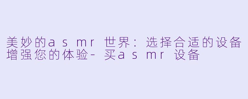 美妙的asmr世界：选择合适的设备增强您的体验-买asmr设备