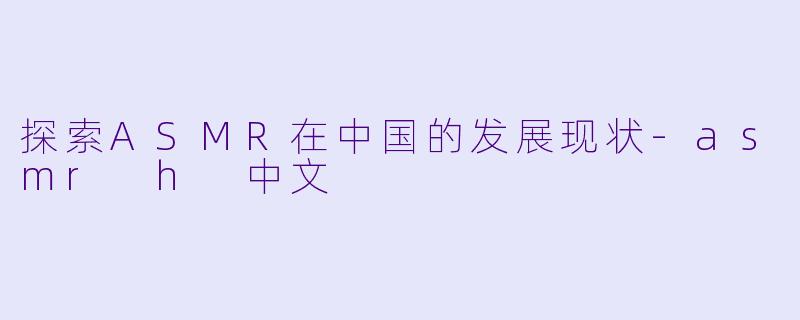探索ASMR在中国的发展现状-asmr h 中文