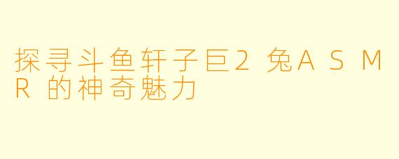 探寻斗鱼轩子巨2兔ASMR的神奇魅力