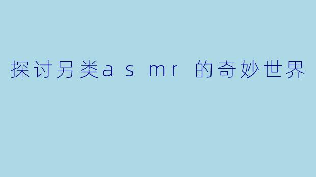 探讨另类asmr的奇妙世界