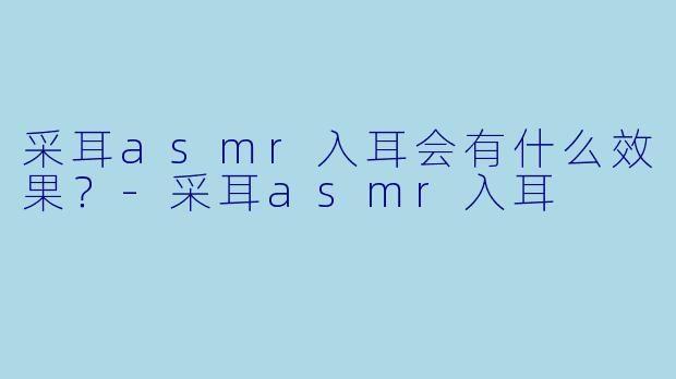 采耳asmr入耳会有什么效果？