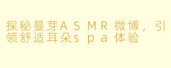 探秘曼芽ASMR微博，引领舒适耳朵spa体验