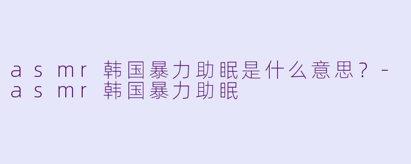 asmr韩国暴力助眠是什么意思？