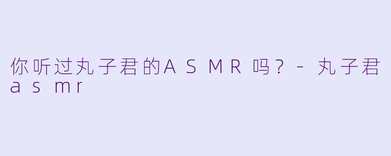 你听过丸子君的ASMR吗？