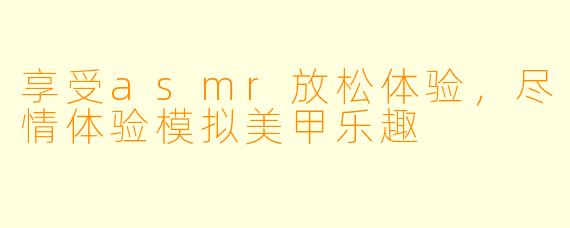 享受asmr放松体验，尽情体验模拟美甲乐趣