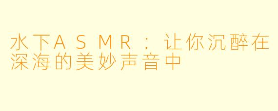 水下ASMR：让你沉醉在深海的美妙声音中