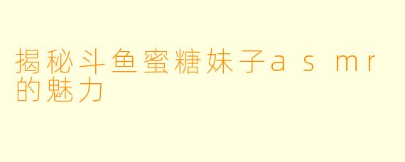 揭秘斗鱼蜜糖妹子asmr的魅力