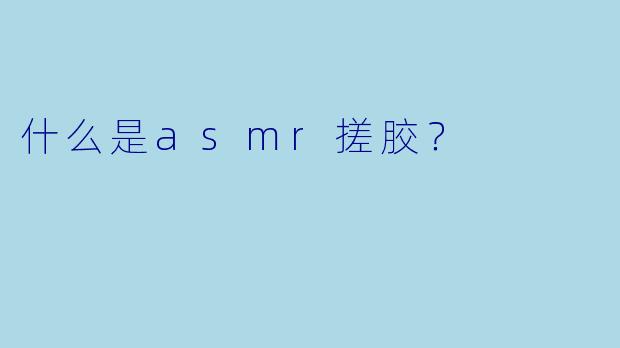 什么是asmr搓胶？