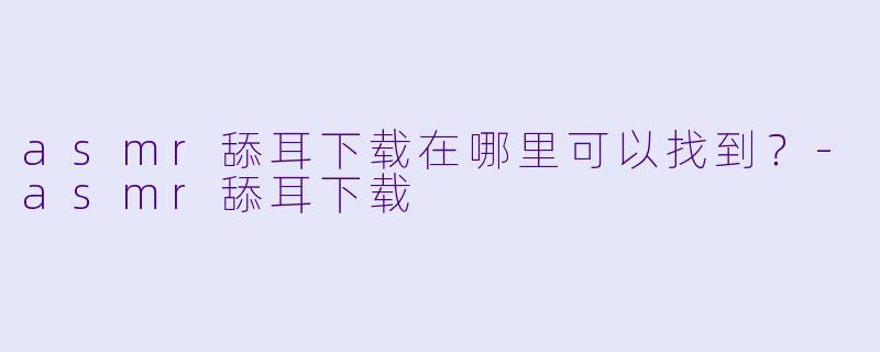 asmr舔耳下载在哪里可以找到？