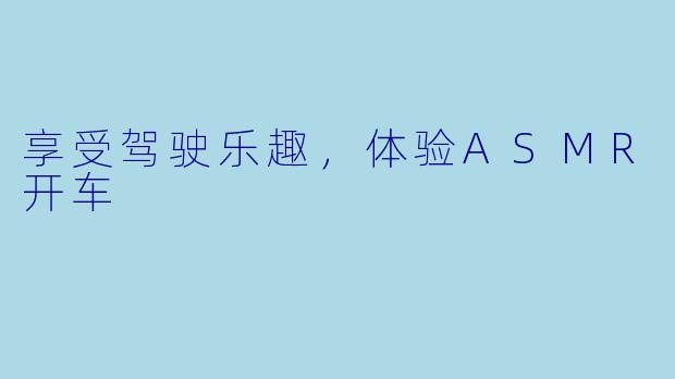 享受驾驶乐趣，体验ASMR开车