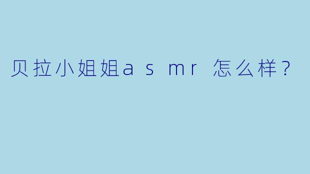 贝拉小姐姐asmr怎么样？