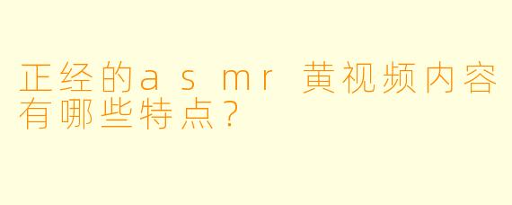 正经的asmr黄视频内容有哪些特点？
