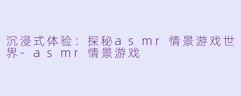 沉浸式体验：探秘asmr情景游戏世界-asmr情景游戏