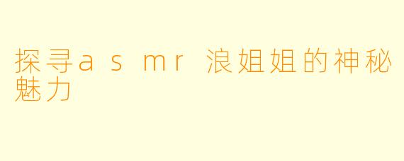 探寻asmr浪姐姐的神秘魅力