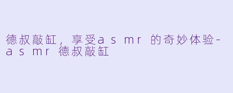 德叔敲缸，享受asmr的奇妙体验-asmr德叔敲缸
