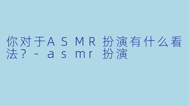 你对于ASMR扮演有什么看法？