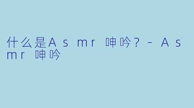 什么是Asmr呻吟？