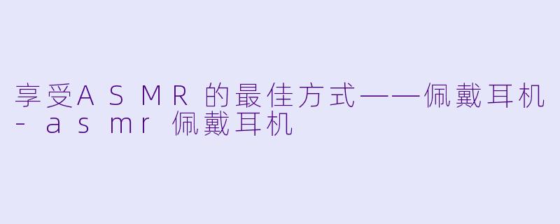 享受ASMR的最佳方式——佩戴耳机-asmr佩戴耳机