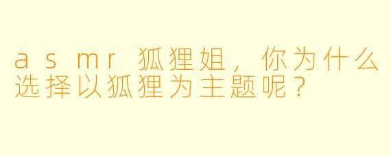 asmr狐狸姐，你为什么选择以狐狸为主题呢？