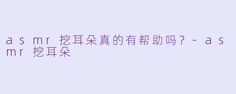 asmr挖耳朵真的有帮助吗？