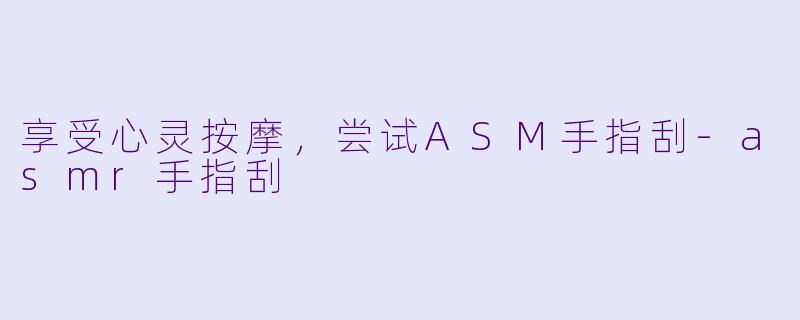 享受心灵按摩，尝试ASM手指刮-asmr手指刮