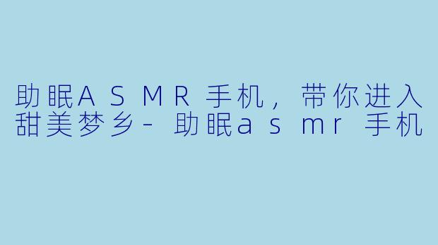 助眠ASMR手机，带你进入甜美梦乡-助眠asmr手机