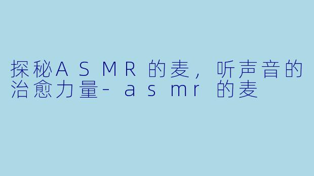 探秘ASMR的麦，听声音的治愈力量-asmr的麦