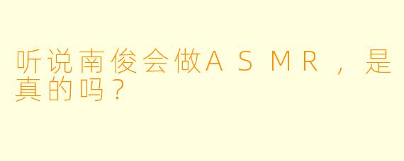 听说南俊会做ASMR，是真的吗？